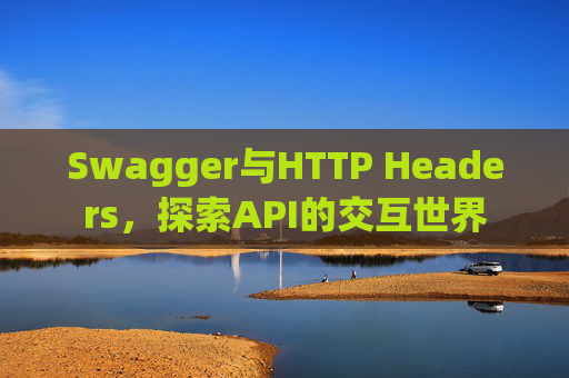 Swagger与HTTP Headers,探索API的交互世界